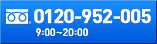 0120-952-005 9:00~20:00 （年中無休）